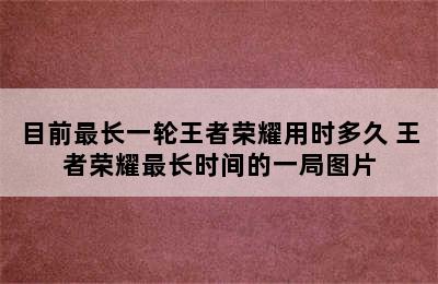 目前最长一轮王者荣耀用时多久 王者荣耀最长时间的一局图片